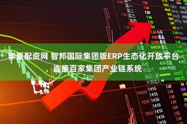 华夏配资网 智邦国际集团版ERP生态化开放平台，连接百家集团产业链系统