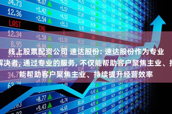 线上股票配资公司 速达股份: 速达股份作为专业后市场服务方案解决者, 通过专业的服务, 不仅能帮助客户聚焦主业、持续提升经营效率