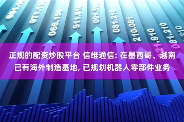 正规的配资炒股平台 信维通信: 在墨西哥、越南已有海外制造基地, 已规划机器人零部件业务