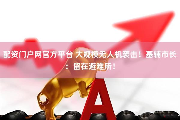 配资门户网官方平台 大规模无人机袭击！基辅市长：留在避难所！