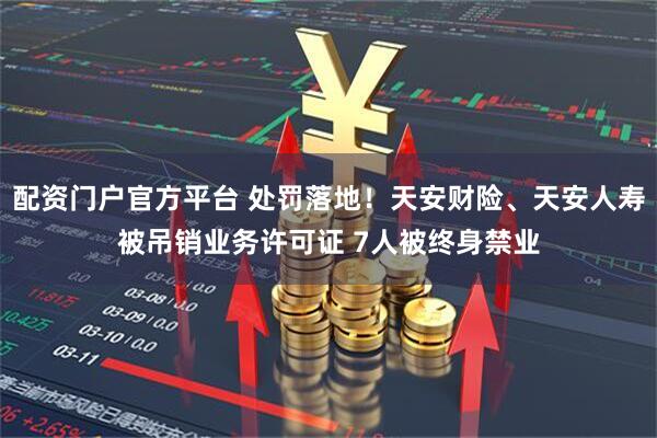 配资门户官方平台 处罚落地！天安财险、天安人寿被吊销业务许可证 7人被终身禁业