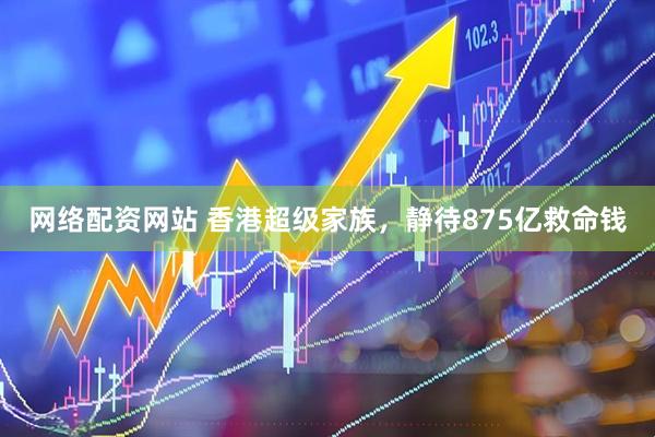 网络配资网站 香港超级家族，静待875亿救命钱