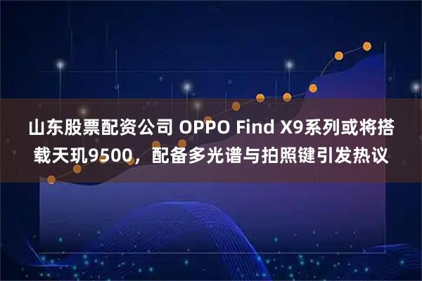 山东股票配资公司 OPPO Find X9系列或将搭载天玑9500，配备多光谱与拍照键引发热议
