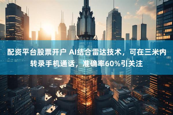 配资平台股票开户 AI结合雷达技术，可在三米内转录手机通话，准确率60%引关注