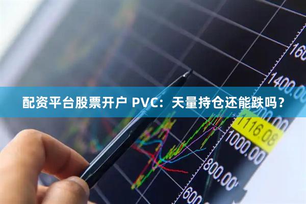 配资平台股票开户 PVC：天量持仓还能跌吗？