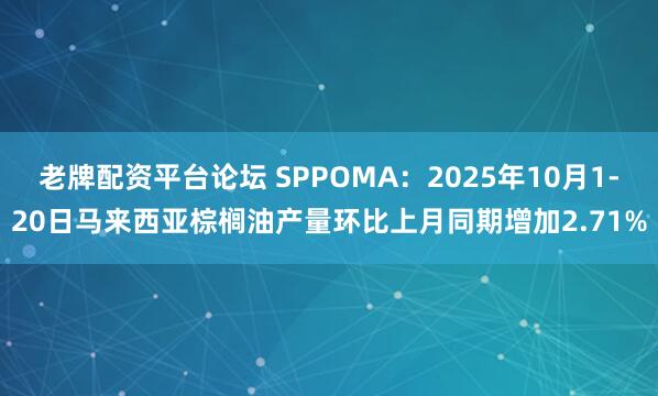 老牌配资平台论坛 SPPOMA：2025年10月1-20日马来西亚棕榈油产量环比上月同期增加2.71%