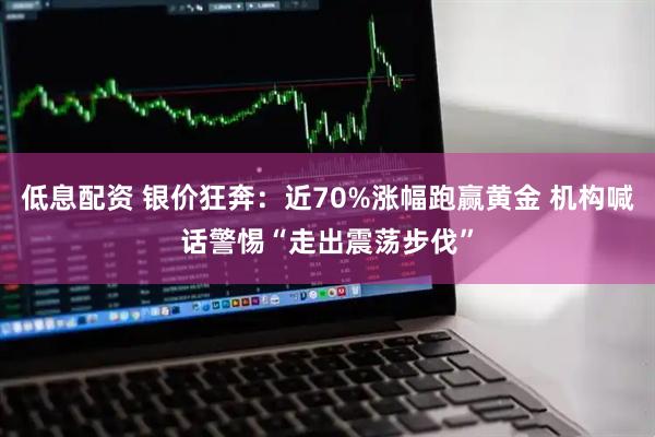 低息配资 银价狂奔：近70%涨幅跑赢黄金 机构喊话警惕“走出震荡步伐”