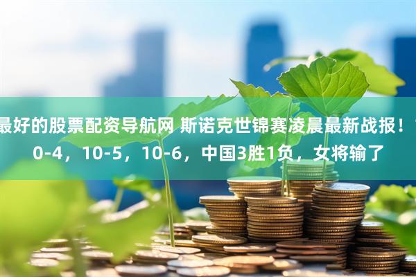 最好的股票配资导航网 斯诺克世锦赛凌晨最新战报！10-4，10-5，10-6，中国3胜1负，女将输了