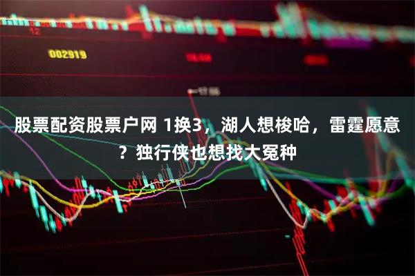 股票配资股票户网 1换3，湖人想梭哈，雷霆愿意？独行侠也想找大冤种