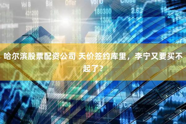 哈尔滨股票配资公司 天价签约库里，李宁又要买不起了？