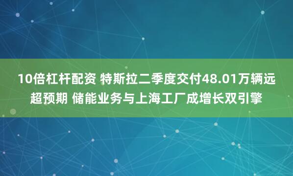 10倍杠杆配资 特斯拉二季度交付48.01万辆远超预期 储能业务与上海工厂成增长双引擎
