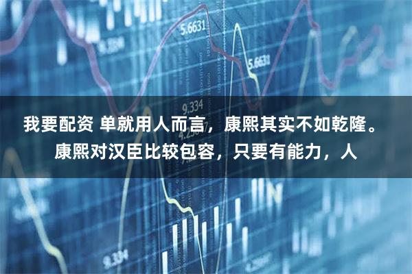 我要配资 单就用人而言，康熙其实不如乾隆。 康熙对汉臣比较包容，只要有能力，人